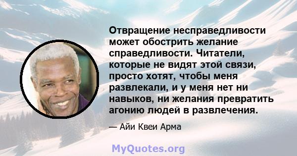 Отвращение несправедливости может обострить желание справедливости. Читатели, которые не видят этой связи, просто хотят, чтобы меня развлекали, и у меня нет ни навыков, ни желания превратить агонию людей в развлечения.