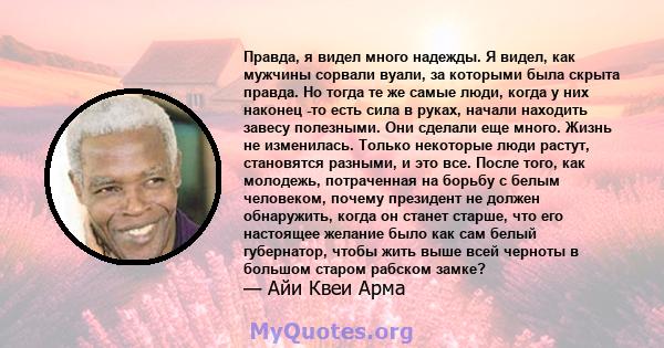 Правда, я видел много надежды. Я видел, как мужчины сорвали вуали, за которыми была скрыта правда. Но тогда те же самые люди, когда у них наконец -то есть сила в руках, начали находить завесу полезными. Они сделали еще