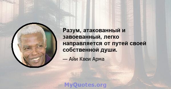 Разум, атакованный и завоеванный, легко направляется от путей своей собственной души.