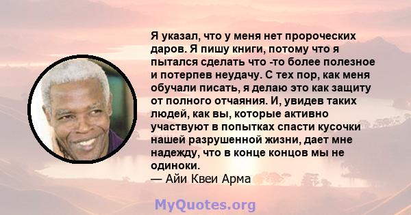 Я указал, что у меня нет пророческих даров. Я пишу книги, потому что я пытался сделать что -то более полезное и потерпев неудачу. С тех пор, как меня обучали писать, я делаю это как защиту от полного отчаяния. И, увидев 