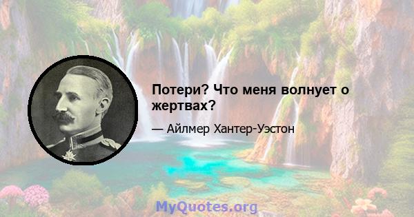 Потери? Что меня волнует о жертвах?