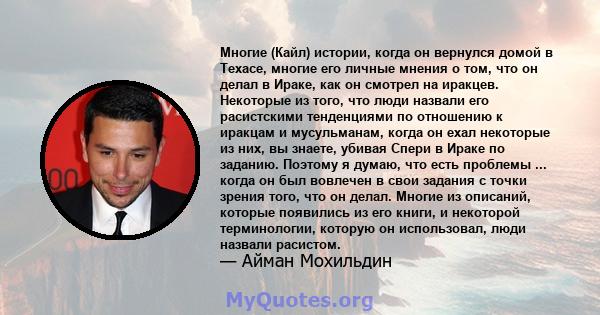 Многие (Кайл) истории, когда он вернулся домой в Техасе, многие его личные мнения о том, что он делал в Ираке, как он смотрел на иракцев. Некоторые из того, что люди назвали его расистскими тенденциями по отношению к