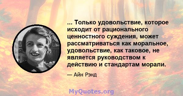 ... Только удовольствие, которое исходит от рационального ценностного суждения, может рассматриваться как моральное, удовольствие, как таковое, не является руководством к действию и стандартам морали.