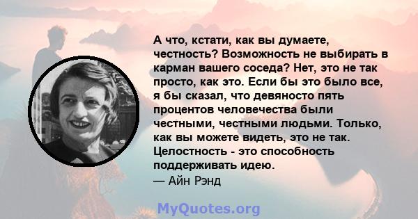 А что, кстати, как вы думаете, честность? Возможность не выбирать в карман вашего соседа? Нет, это не так просто, как это. Если бы это было все, я бы сказал, что девяносто пять процентов человечества были честными,