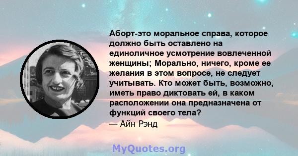 Аборт-это моральное справа, которое должно быть оставлено на единоличное усмотрение вовлеченной женщины; Морально, ничего, кроме ее желания в этом вопросе, не следует учитывать. Кто может быть, возможно, иметь право