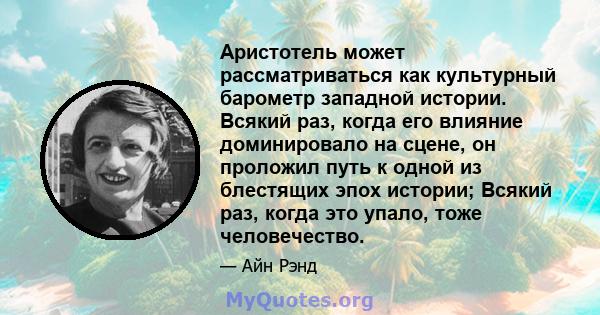 Аристотель может рассматриваться как культурный барометр западной истории. Всякий раз, когда его влияние доминировало на сцене, он проложил путь к одной из блестящих эпох истории; Всякий раз, когда это упало, тоже