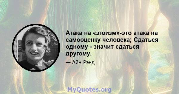 Атака на «эгоизм»-это атака на самооценку человека; Сдаться одному - значит сдаться другому.