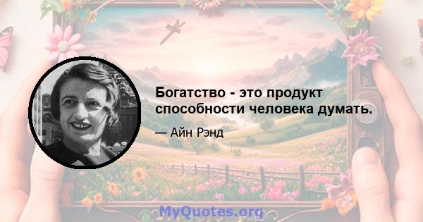 Богатство - это продукт способности человека думать.