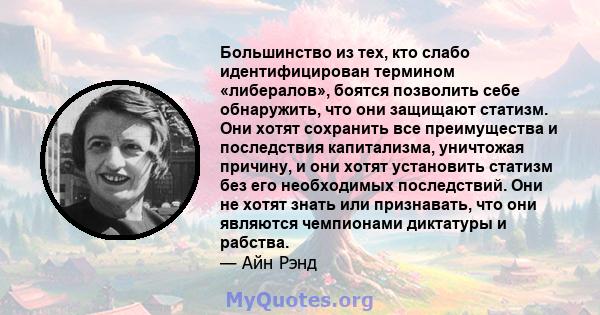 Большинство из тех, кто слабо идентифицирован термином «либералов», боятся позволить себе обнаружить, что они защищают статизм. Они хотят сохранить все преимущества и последствия капитализма, уничтожая причину, и они