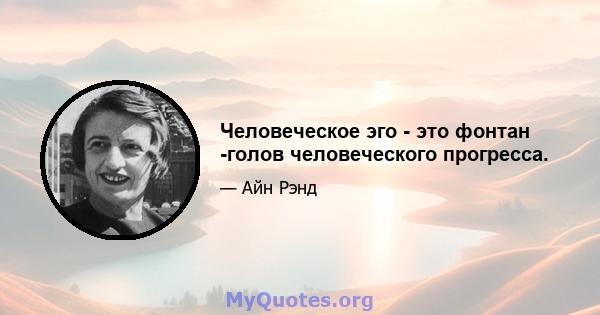 Человеческое эго - это фонтан -голов человеческого прогресса.