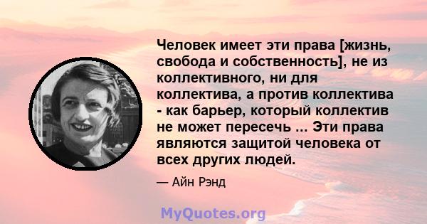 Человек имеет эти права [жизнь, свобода и собственность], не из коллективного, ни для коллектива, а против коллектива - как барьер, который коллектив не может пересечь ... Эти права являются защитой человека от всех