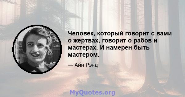 Человек, который говорит с вами о жертвах, говорит о рабов и мастерах. И намерен быть мастером.