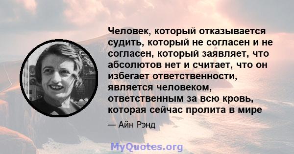 Человек, который отказывается судить, который не согласен и не согласен, который заявляет, что абсолютов нет и считает, что он избегает ответственности, является человеком, ответственным за всю кровь, которая сейчас