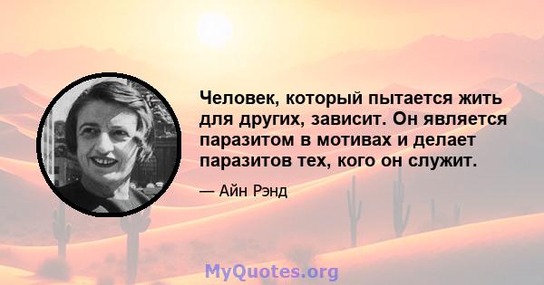 Человек, который пытается жить для других, зависит. Он является паразитом в мотивах и делает паразитов тех, кого он служит.