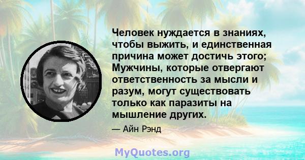 Человек нуждается в знаниях, чтобы выжить, и единственная причина может достичь этого; Мужчины, которые отвергают ответственность за мысли и разум, могут существовать только как паразиты на мышление других.