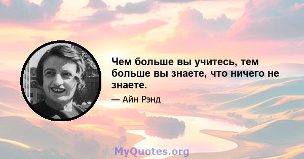 Чем больше вы учитесь, тем больше вы знаете, что ничего не знаете.