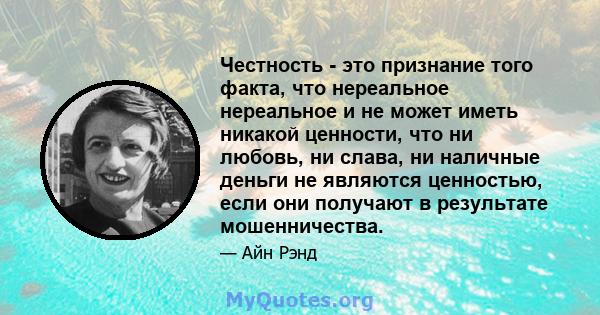 Честность - это признание того факта, что нереальное нереальное и не может иметь никакой ценности, что ни любовь, ни слава, ни наличные деньги не являются ценностью, если они получают в результате мошенничества.