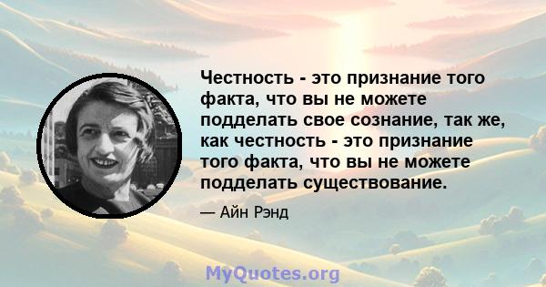 Честность - это признание того факта, что вы не можете подделать свое сознание, так же, как честность - это признание того факта, что вы не можете подделать существование.