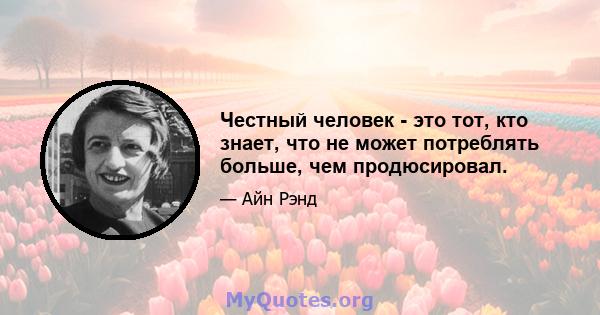 Честный человек - это тот, кто знает, что не может потреблять больше, чем продюсировал.