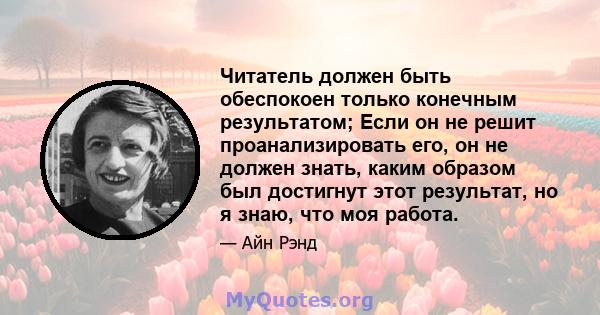 Читатель должен быть обеспокоен только конечным результатом; Если он не решит проанализировать его, он не должен знать, каким образом был достигнут этот результат, но я знаю, что моя работа.