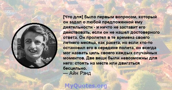 [Что для] было первым вопросом, который он задал о любой предложенной ему деятельности - и ничто не заставит его действовать, если он не нашел достоверного ответа. Он пролетел в те времена своего летнего месяца, как