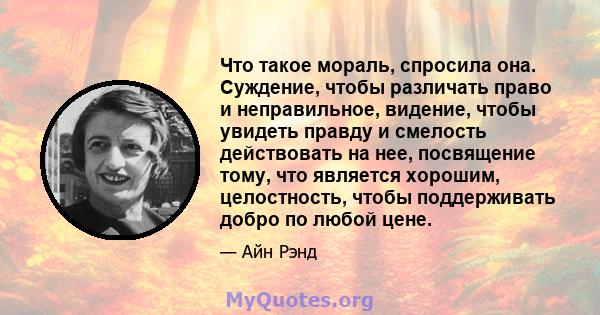 Что такое мораль, спросила она. Суждение, чтобы различать право и неправильное, видение, чтобы увидеть правду и смелость действовать на нее, посвящение тому, что является хорошим, целостность, чтобы поддерживать добро