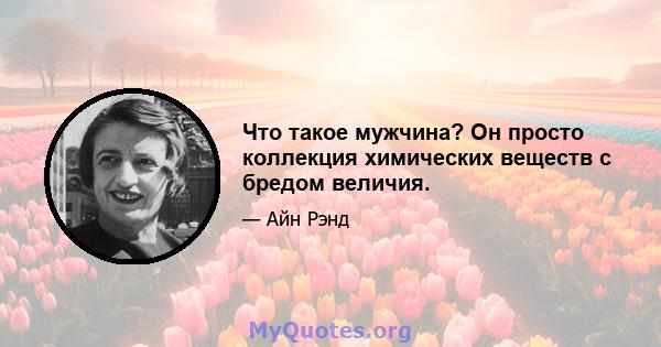 Что такое мужчина? Он просто коллекция химических веществ с бредом величия.