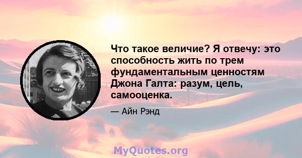 Что такое величие? Я отвечу: это способность жить по трем фундаментальным ценностям Джона Галта: разум, цель, самооценка.