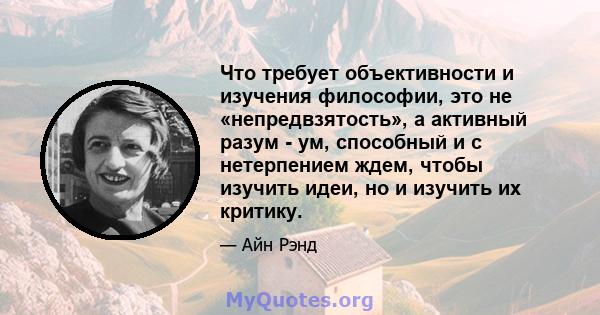 Что требует объективности и изучения философии, это не «непредвзятость», а активный разум - ум, способный и с нетерпением ждем, чтобы изучить идеи, но и изучить их критику.