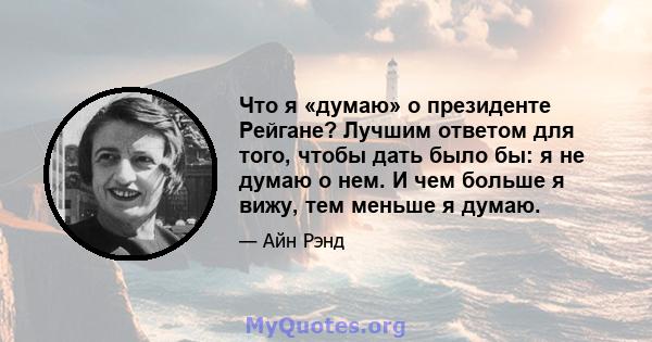 Что я «думаю» о президенте Рейгане? Лучшим ответом для того, чтобы дать было бы: я не думаю о нем. И чем больше я вижу, тем меньше я думаю.