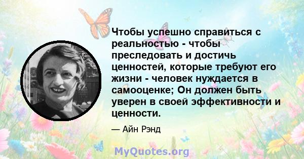 Чтобы успешно справиться с реальностью - чтобы преследовать и достичь ценностей, которые требуют его жизни - человек нуждается в самооценке; Он должен быть уверен в своей эффективности и ценности.