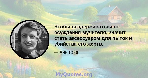 Чтобы воздерживаться от осуждения мучителя, значит стать аксессуаром для пыток и убийства его жертв.