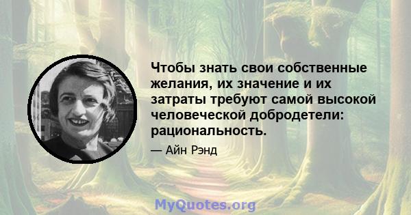 Чтобы знать свои собственные желания, их значение и их затраты требуют самой высокой человеческой добродетели: рациональность.