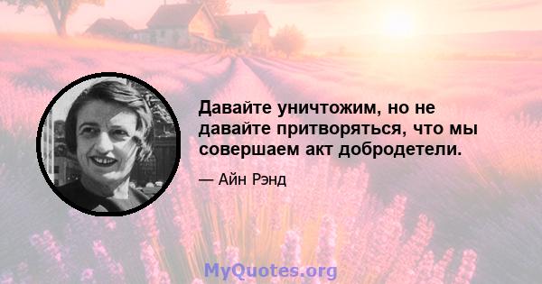 Давайте уничтожим, но не давайте притворяться, что мы совершаем акт добродетели.