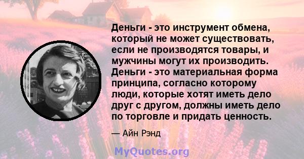 Деньги - это инструмент обмена, который не может существовать, если не производятся товары, и мужчины могут их производить. Деньги - это материальная форма принципа, согласно которому люди, которые хотят иметь дело друг 