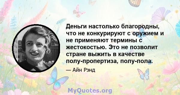 Деньги настолько благородны, что не конкурируют с оружием и не применяют термины с жестокостью. Это не позволит стране выжить в качестве полу-пропертиза, полу-пола.