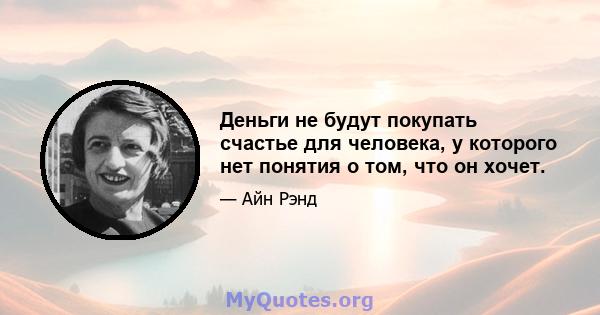 Деньги не будут покупать счастье для человека, у которого нет понятия о том, что он хочет.