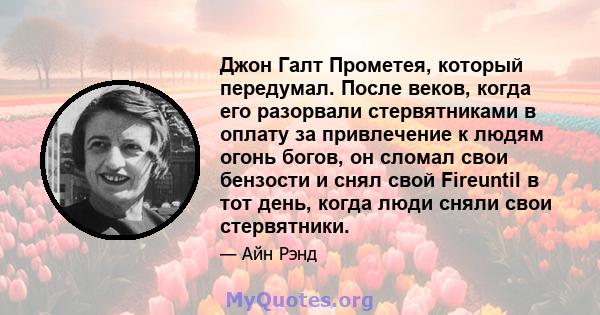 Джон Галт Прометея, который передумал. После веков, когда его разорвали стервятниками в оплату за привлечение к людям огонь богов, он сломал свои бензости и снял свой Fireuntil в тот день, когда люди сняли свои