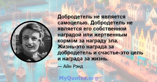 Добродетель не является самоцелью. Добродетель не является его собственной наградой или жертвенным кормом за награду зла. Жизнь-это награда за добродетель и счастье-это цель и награда за жизнь.