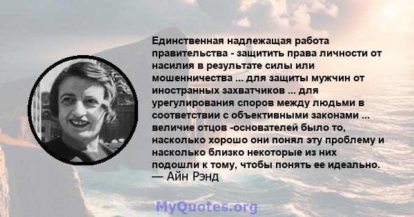 Единственная надлежащая работа правительства - защитить права личности от насилия в результате силы или мошенничества ... для защиты мужчин от иностранных захватчиков ... для урегулирования споров между людьми в