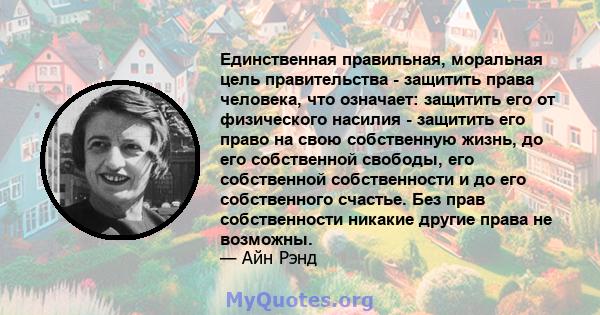 Единственная правильная, моральная цель правительства - защитить права человека, что означает: защитить его от физического насилия - защитить его право на свою собственную жизнь, до его собственной свободы, его