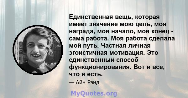 Единственная вещь, которая имеет значение мою цель, моя награда, моя начало, моя конец - сама работа. Моя работа сделала мой путь. Частная личная эгоистичная мотивация. Это единственный способ функционирования. Вот и