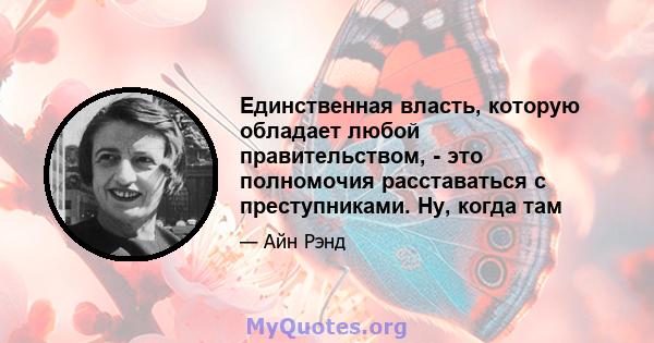 Единственная власть, которую обладает любой правительством, - это полномочия расставаться с преступниками. Ну, когда там