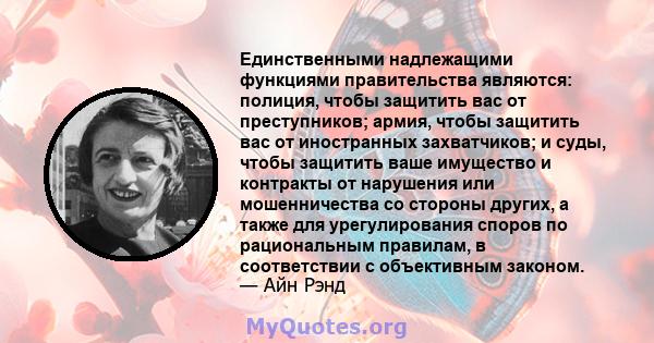 Единственными надлежащими функциями правительства являются: полиция, чтобы защитить вас от преступников; армия, чтобы защитить вас от иностранных захватчиков; и суды, чтобы защитить ваше имущество и контракты от