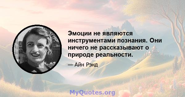 Эмоции не являются инструментами познания. Они ничего не рассказывают о природе реальности.