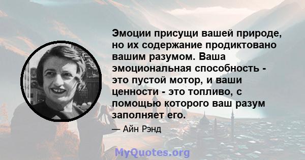 Эмоции присущи вашей природе, но их содержание продиктовано вашим разумом. Ваша эмоциональная способность - это пустой мотор, и ваши ценности - это топливо, с помощью которого ваш разум заполняет его.