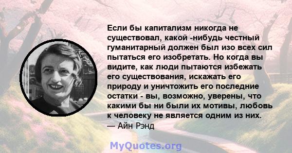 Если бы капитализм никогда не существовал, какой -нибудь честный гуманитарный должен был изо всех сил пытаться его изобретать. Но когда вы видите, как люди пытаются избежать его существования, искажать его природу и