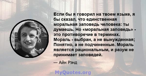 Если бы я говорил на твоем языке, я бы сказал, что единственная моральная заповедь человека: ты думаешь. Но «моральная заповедь» - это противоречие в терминах. Мораль - выбран, а не вынужденная; Понятно, а не