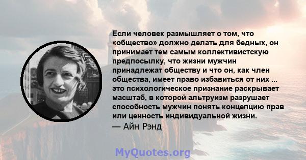 Если человек размышляет о том, что «общество» должно делать для бедных, он принимает тем самым коллективистскую предпосылку, что жизни мужчин принадлежат обществу и что он, как член общества, имеет право избавиться от