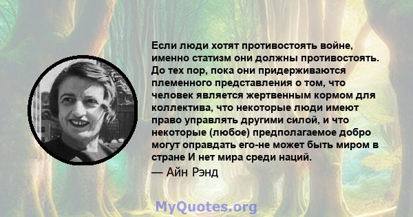 Если люди хотят противостоять войне, именно статизм они должны противостоять. До тех пор, пока они придерживаются племенного представления о том, что человек является жертвенным кормом для коллектива, что некоторые люди 